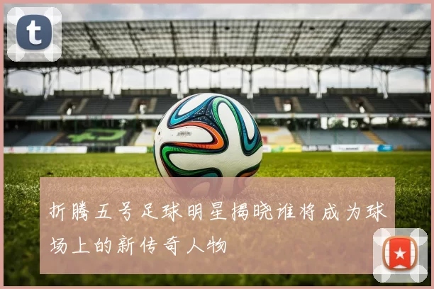 折腾五号足球明星揭晓谁将成为球场上的新传奇人物
