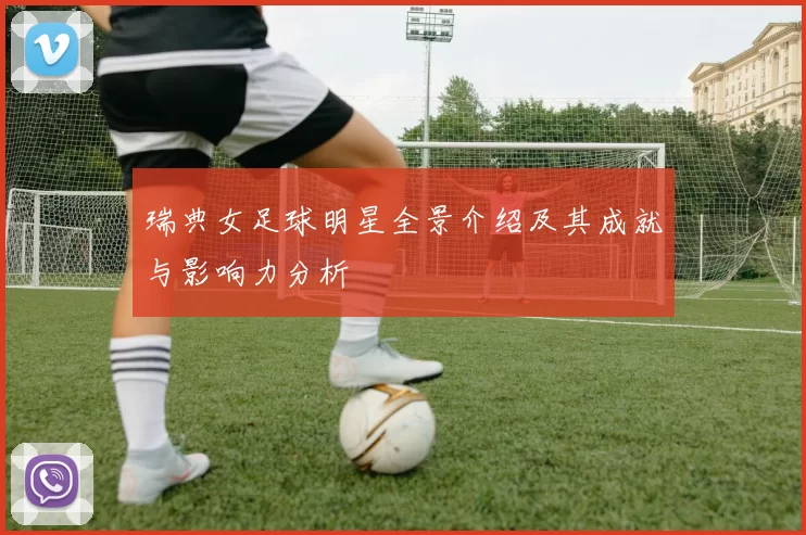 瑞典女足球明星全景介绍及其成就与影响力分析