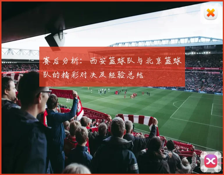 赛后分析：西安篮球队与北京篮球队的精彩对决及经验总结