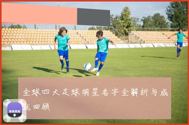 全球四大足球明星名字全解析与成就回顾