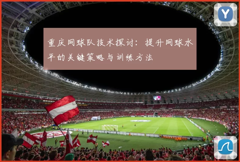 重庆网球队技术探讨：提升网球水平的关键策略与训练方法