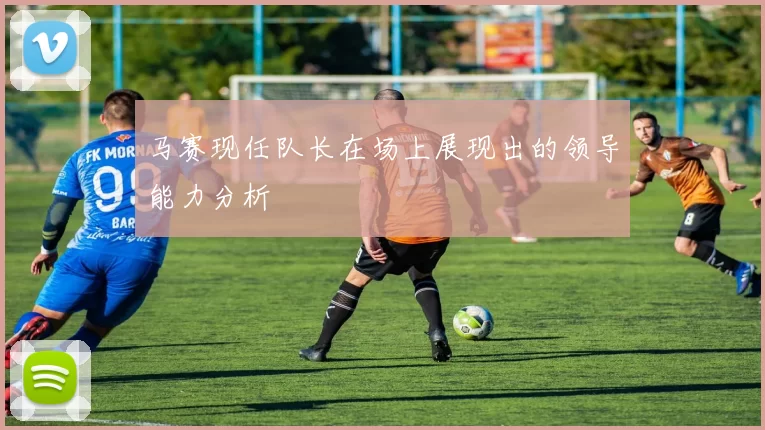 马赛现任队长在场上展现出的领导能力分析