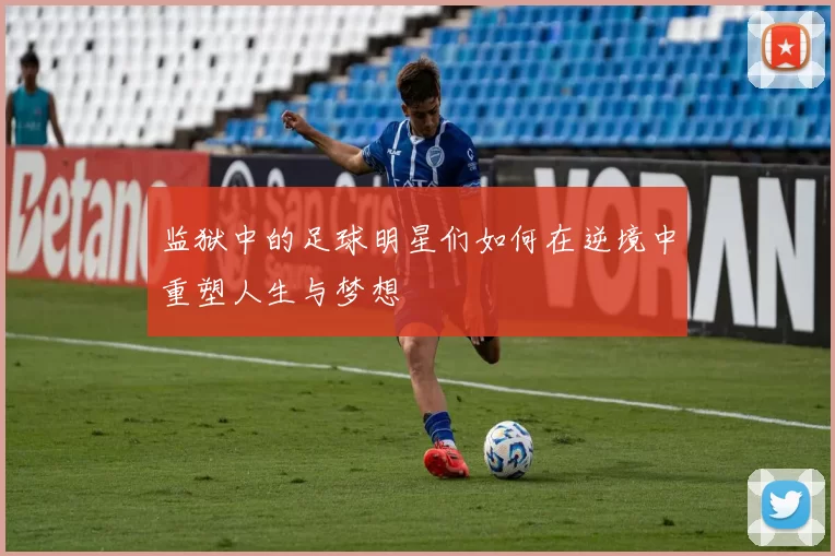 监狱中的足球明星们如何在逆境中重塑人生与梦想