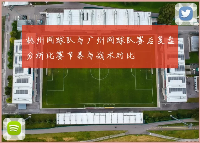 杭州网球队与广州网球队赛后复盘分析比赛节奏与战术对比