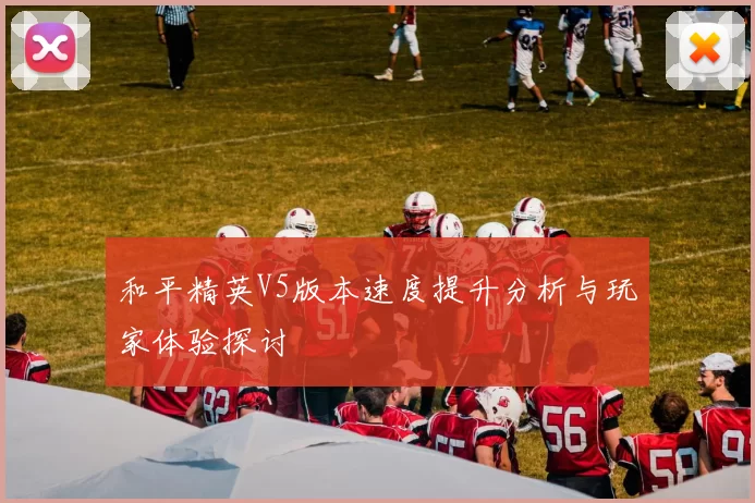 和平精英V5版本速度提升分析与玩家体验探讨
