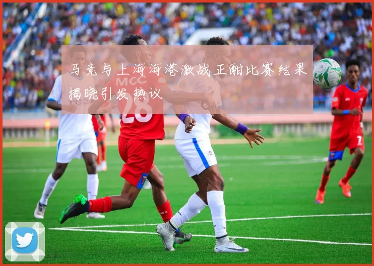马竞与上海海港激战正酣比赛结果揭晓引发热议