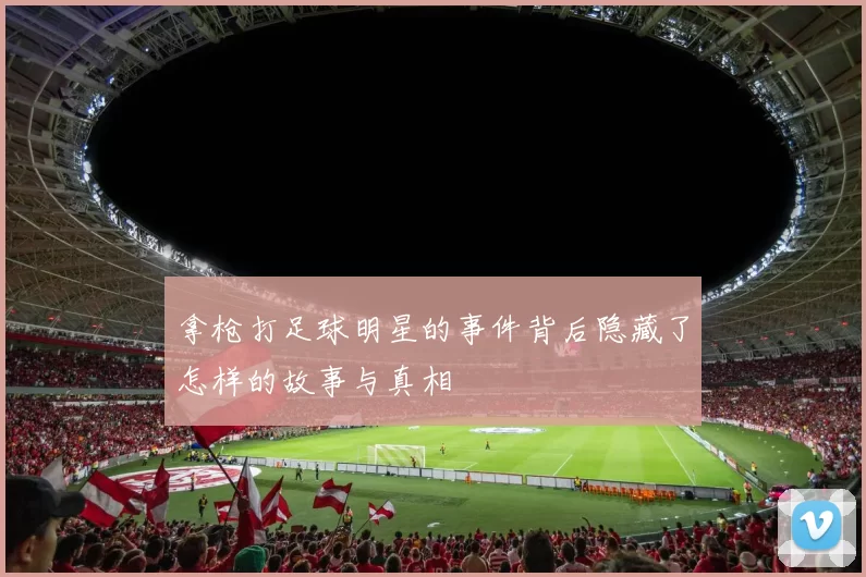 拿枪打足球明星的事件背后隐藏了怎样的故事与真相