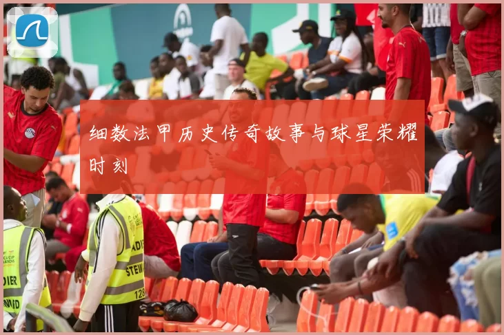 细数法甲历史传奇故事与球星荣耀时刻