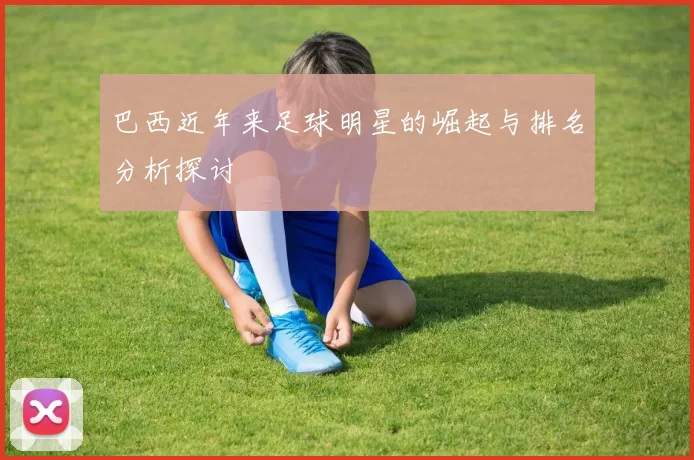 巴西近年来足球明星的崛起与排名分析探讨