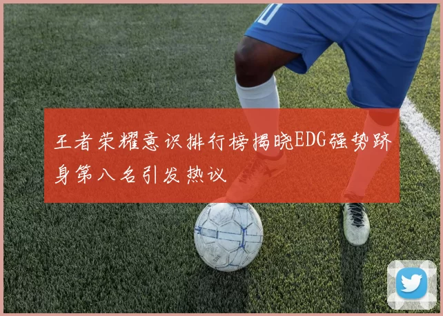 王者荣耀意识排行榜揭晓EDG强势跻身第八名引发热议
