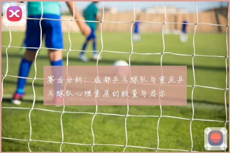 赛后分析：成都乒乓球队与重庆乒乓球队心理素质的较量与启示