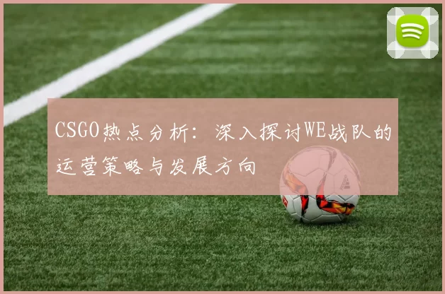 CSGO热点分析：深入探讨WE战队的运营策略与发展方向
