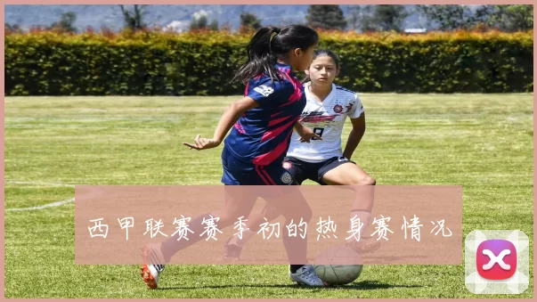 西甲联赛赛季初的热身赛情况