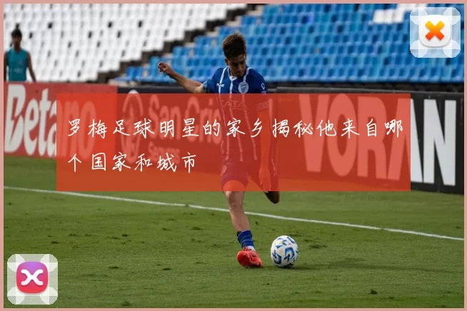 罗梅足球明星的家乡揭秘他来自哪个国家和城市