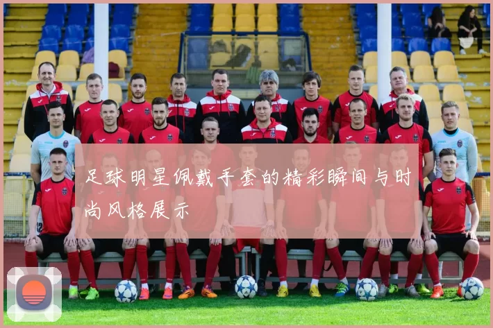 足球明星佩戴手套的精彩瞬间与时尚风格展示
