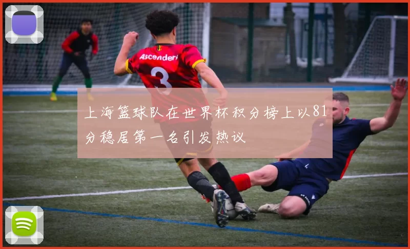 上海篮球队在世界杯积分榜上以81分稳居第一名引发热议