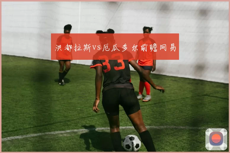 洪都拉斯vs厄瓜多尔前瞻网易