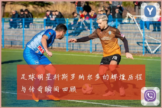 足球明星科斯罗纳尔多的辉煌历程与传奇瞬间回顾
