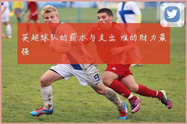 英超球队的薪水与支出 谁的财力最强