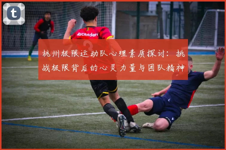 杭州极限运动队心理素质探讨：挑战极限背后的心灵力量与团队精神