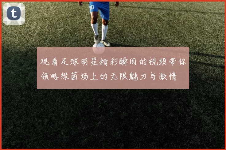 观看足球明星精彩瞬间的视频带你领略绿茵场上的无限魅力与激情