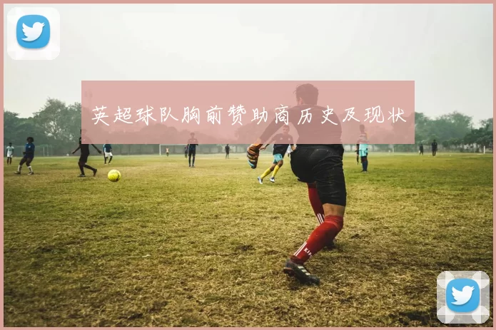 英超球队胸前赞助商历史及现状