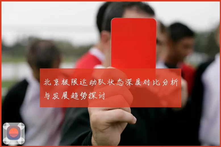 北京极限运动队状态深度对比分析与发展趋势探讨