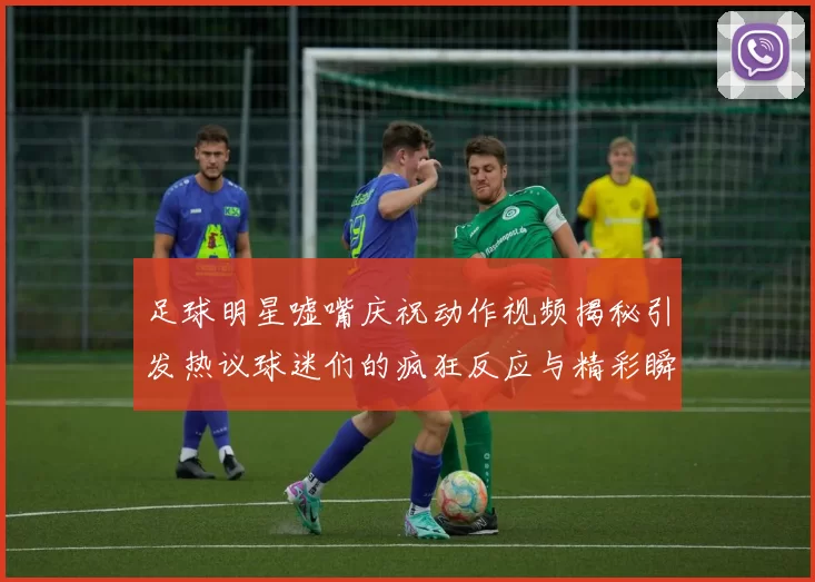 足球明星嘘嘴庆祝动作视频揭秘引发热议球迷们的疯狂反应与精彩瞬间回顾