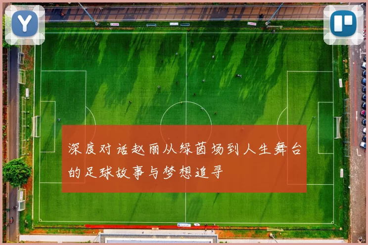 深度对话赵丽从绿茵场到人生舞台的足球故事与梦想追寻