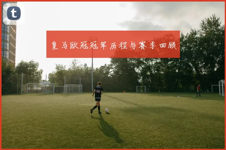 皇马欧冠冠军历程与赛季回顾