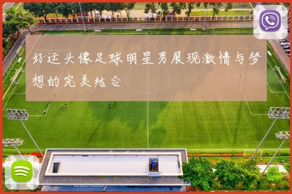 好运头像足球明星男展现激情与梦想的完美结合