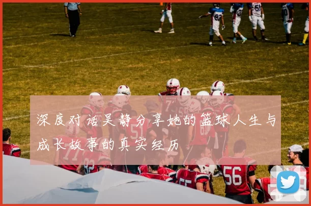 深度对话吴静分享她的篮球人生与成长故事的真实经历