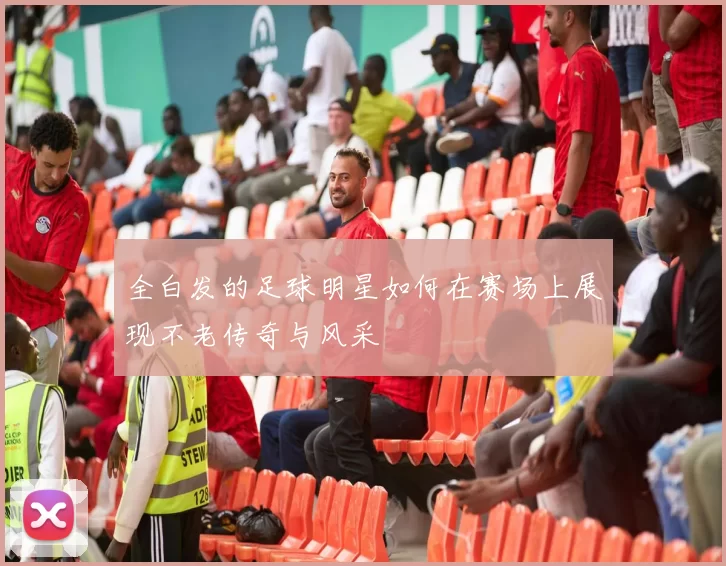全白发的足球明星如何在赛场上展现不老传奇与风采