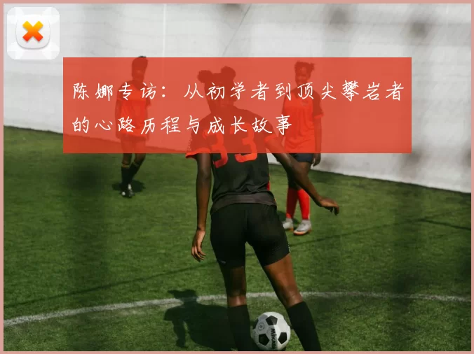 陈娜专访：从初学者到顶尖攀岩者的心路历程与成长故事
