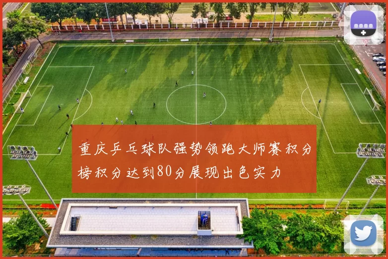 重庆乒乓球队强势领跑大师赛积分榜积分达到80分展现出色实力