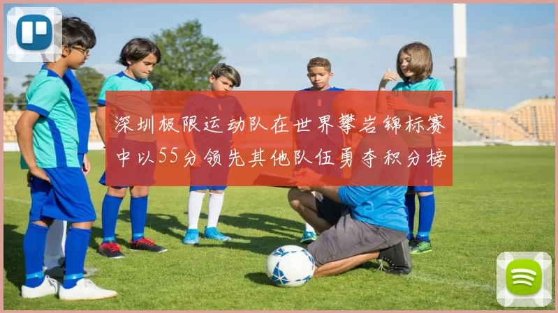 深圳极限运动队在世界攀岩锦标赛中以55分领先其他队伍勇夺积分榜首位