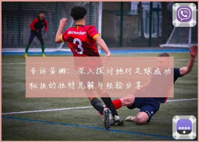 专访黄娜：深入探讨她对足球成功秘诀的独特见解与经验分享