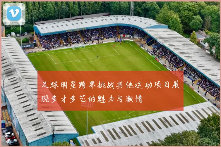 足球明星跨界挑战其他运动项目展现多才多艺的魅力与激情