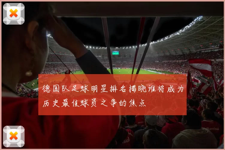 德国队足球明星排名揭晓谁将成为历史最佳球员之争的焦点