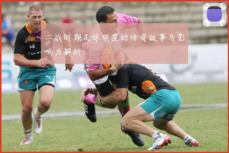 二战时期足球明星的传奇故事与影响力解析