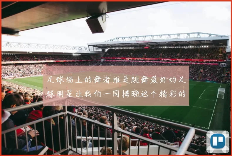 足球场上的舞者谁是跳舞最好的足球明星让我们一同揭晓这个精彩的答案