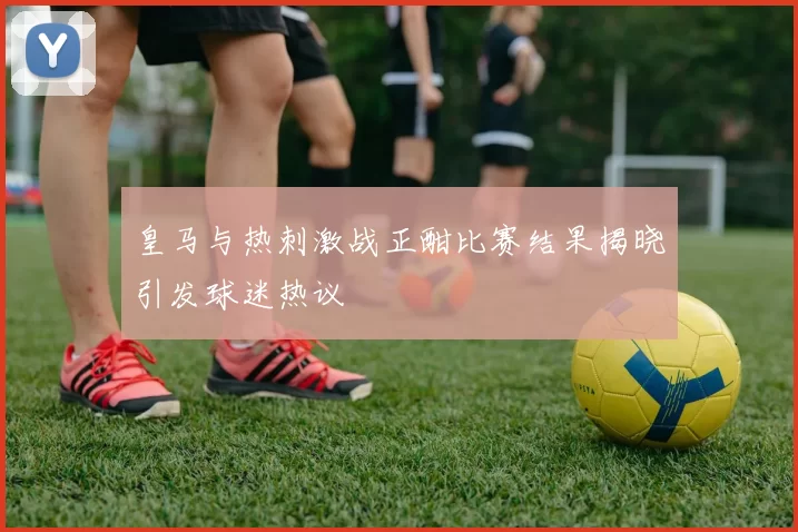 皇马与热刺激战正酣比赛结果揭晓引发球迷热议